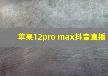 苹果12pro max抖音直播